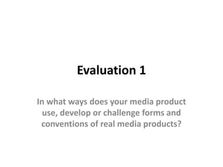 Evaluation 1
In what ways does your media product
use, develop or challenge forms and
conventions of real media products?
 