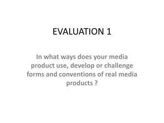 EVALUATION 1
In what ways does your media
product use, develop or challenge
forms and conventions of real media
products ?

 