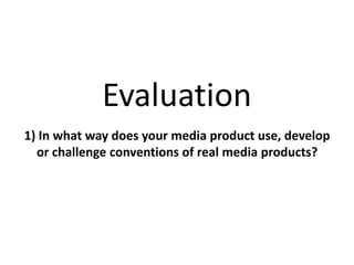Evaluation
1) In what way does your media product use, develop
or challenge conventions of real media products?
 