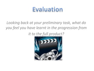 Looking back at your preliminary task, what do
you feel you have learnt in the progression from
it to the full product?
 
