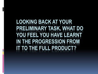 LOOKING BACK AT YOUR
PRELIMINARY TASK, WHAT DO
YOU FEEL YOU HAVE LEARNT
IN THE PROGRESSION FROM
IT TO THE FULL PRODUCT?
 