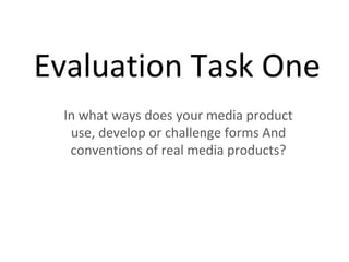 Evaluation Task One
In what ways does your media product
use, develop or challenge forms And
conventions of real media products?
 