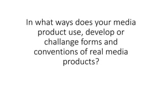 In what ways does your media
product use, develop or
challange forms and
conventions of real media
products?
 