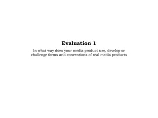 Evaluation 1
In what way does your media product use, develop or
challenge forms and conventions of real media products
 