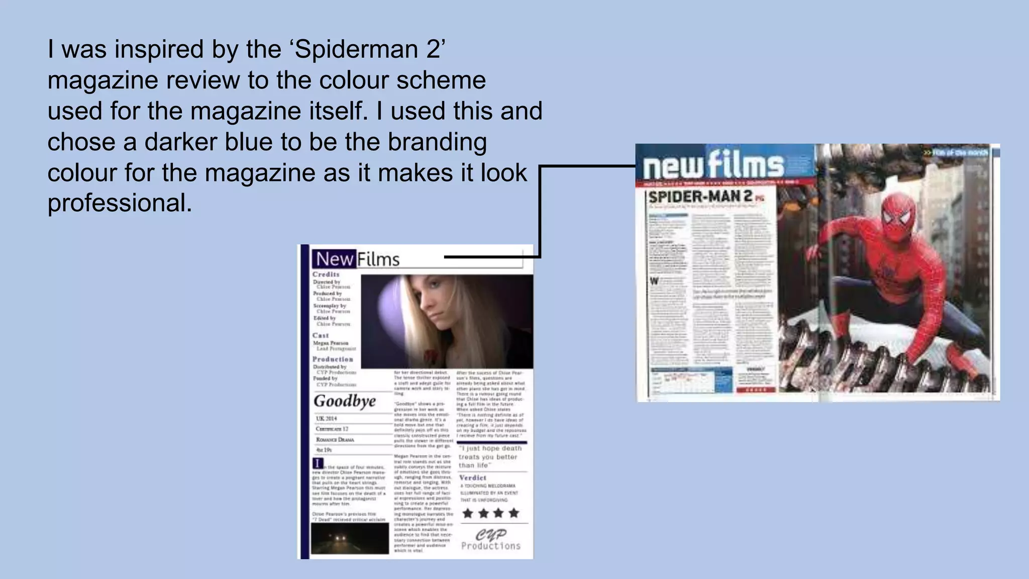 I was inspired by the ‘Spiderman 2’
magazine review to the colour scheme
used for the magazine itself. I used this and
chose a darker blue to be the branding
colour for the magazine as it makes it look
professional.
 