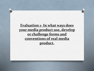 Evaluation 1- In what ways does
your media product use, develop
or challenge forms and
conventions of real media
product.
 