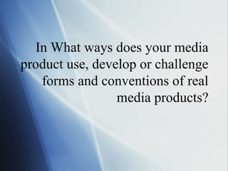 In What ways does your media
product use, develop or challenge
forms and conventions of real
media products?
 