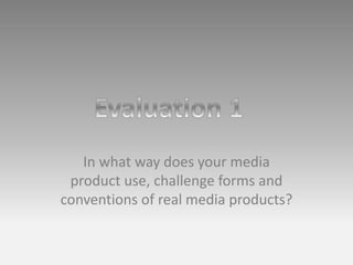 In what way does your media
product use, challenge forms and
conventions of real media products?
 