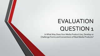 EVALUATION
QUESTION 1
InWhatWay DoesYour Media Product Use, Develop or
Challenge Forms and Conventions of Real Media Products?
 