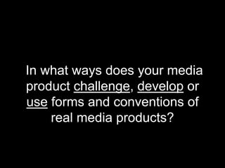 In what ways does your media
product challenge, develop or
use forms and conventions of
real media products?
 
