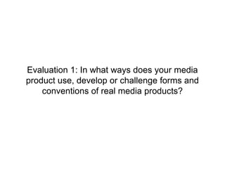 Evaluation 1: In what ways does your media
product use, develop or challenge forms and
conventions of real media products?
 