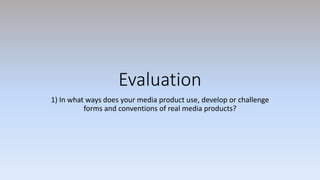Evaluation
1) In what ways does your media product use, develop or challenge
forms and conventions of real media products?
 