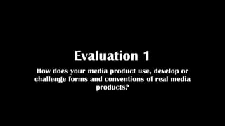 Evaluation 1
How does your media product use, develop or
challenge forms and conventions of real media
products?
 