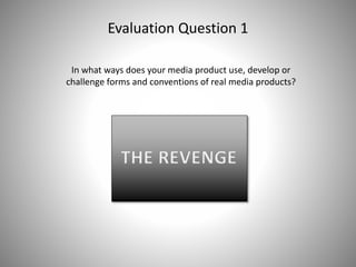 Evaluation Question 1
In what ways does your media product use, develop or
challenge forms and conventions of real media products?
 