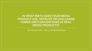 IN WHATWAYS DOESYOUR MEDIA
PRODUCT USE, DEVELOP OR CHALLENGE
FORMS AND CONVENTIONS OF REAL
MEDIA PRODUCTS?
By Hannah Clark –Year 12 AS Media Studies
 
