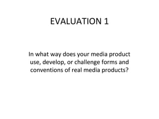 EVALUATION 1
In what way does your media product
use, develop, or challenge forms and
conventions of real media products?
 