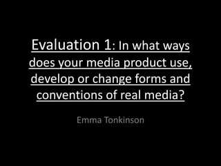 Evaluation 1: In what ways
does your media product use,
develop or change forms and
conventions of real media?
Emma Tonkinson
 