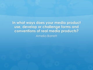 In what ways does your media product
use, develop or challenge forms and
conventions of real media products?
Amelia Barrett
 
