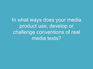 In what ways does your media
product use, develop or
challenge conventions of real
media texts?
 