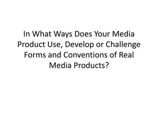 In What Ways Does Your Media
Product Use, Develop or Challenge
Forms and Conventions of Real
Media Products?
 