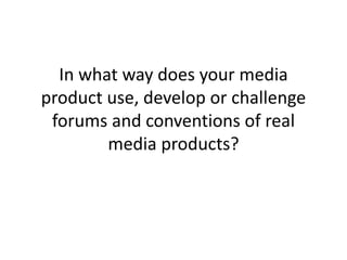 In what way does your media
product use, develop or challenge
forums and conventions of real
media products?
 