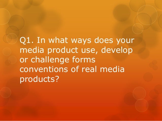 Q1. In what ways does your
media product use, develop
or challenge forms
conventions of real media
products?
 