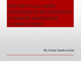 How did you use media
technologies in the construction
in research, planning and
evaluation stages?
By Orinta Stankeviciute
 