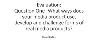 Evaluation:
Question One- What ways does
your media product use,
develop and challenge forms of
real media products?
Chloe Boylan.
 
