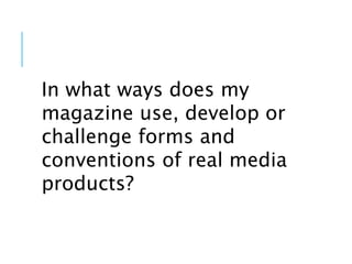 In what ways does my
magazine use, develop or
challenge forms and
conventions of real media
products?
 