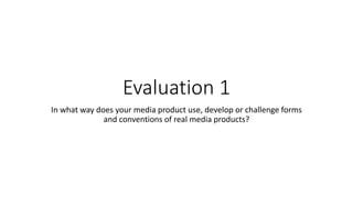 Evaluation 1
In what way does your media product use, develop or challenge forms
and conventions of real media products?
 