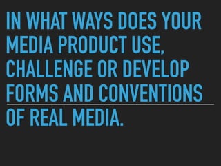 IN WHAT WAYS DOES YOUR
MEDIA PRODUCT USE,
CHALLENGE OR DEVELOP
FORMS AND CONVENTIONS
OF REAL MEDIA.
 