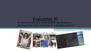 Evaluation #1
In what ways does your media product use, develop or
challenge forms and conventions of real media products?
 
