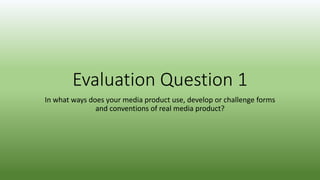 Evaluation Question 1
In what ways does your media product use, develop or challenge forms
and conventions of real media product?
 