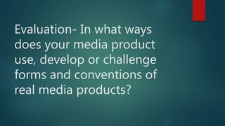 Evaluation- In what ways
does your media product
use, develop or challenge
forms and conventions of
real media products?
 