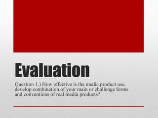 Evaluation
Question 1.) How effective is the media product use,
develop combination of your main or challenge forms
and conventions of real media products?
 