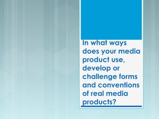 In what ways
does your media
product use,
develop or
challenge forms
and conventions
of real media
products?
 