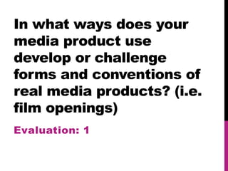 In what ways does your
media product use
develop or challenge
forms and conventions of
real media products? (i.e.
film openings)
Evaluation: 1
 