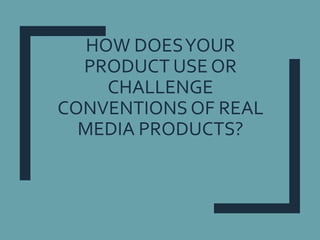 HOW DOESYOUR
PRODUCT USE OR
CHALLENGE
CONVENTIONSOF REAL
MEDIA PRODUCTS?
 
