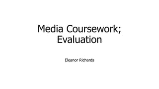 Media Coursework;
Evaluation
Eleanor Richards
 