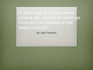 By Jack Francois
In what ways does your media
product use, develop or challenge
forms and conventions of real
media products?
 