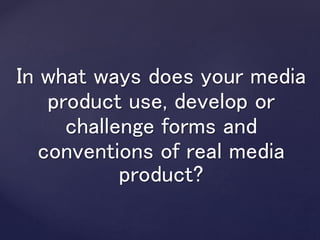 In what ways does your media
product use, develop or
challenge forms and
conventions of real media
product?
 