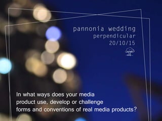 In what ways does your media
product use, develop or challenge
forms and conventions of real media products?
 