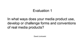 Evaluation 1
In what ways does your media product use,
develop or challenge forms and conventions
of real media products?
Dawid Jurkowski
 