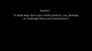 In what ways does your media product, use, develop
or challenge forms and conventions?
Question 1
 