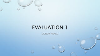 EVALUATION 1
CONOR HEALD
 