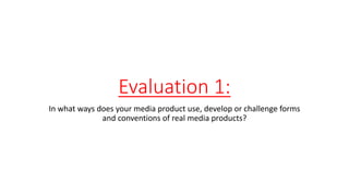 Evaluation 1:
In what ways does your media product use, develop or challenge forms
and conventions of real media products?
 