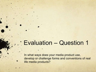 Evaluation – Question 1
In what ways does your media product use,
develop or challenge forms and conventions of real
life media products?
 