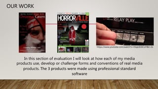 OUR WORK
In this section of evaluation I will look at how each of my media
products use, develop or challenge forms and conventions of real media
products. The 3 products were made using professional standard
software
https://www.youtube.com/watch?v=htqeJbStCoY&t=2s
 