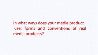 In what ways does your media product
use, forms and conventions of real
media products?
 