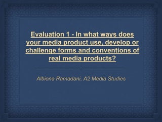 Evaluation 1 - In what ways does
your media product use, develop or
challenge forms and conventions of
real media products?
Albiona Ramadani, A2 Media Studies
 